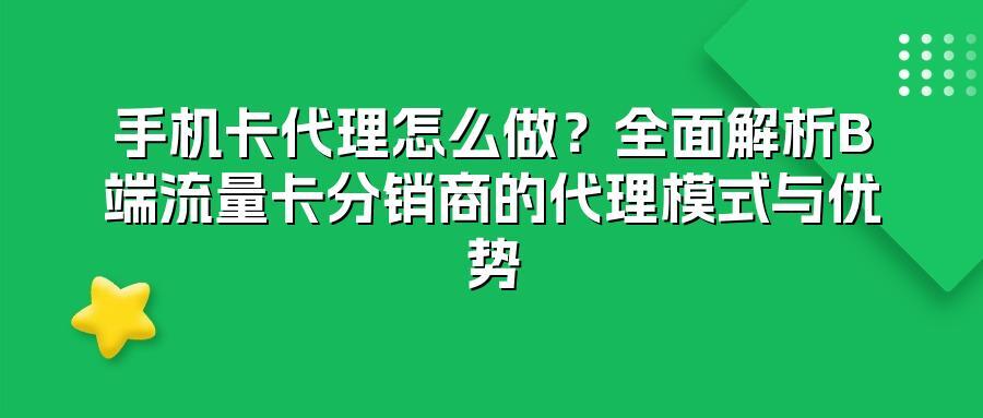 手机卡代理怎么做？全面解析B端流量卡分销商的代理模式与优势