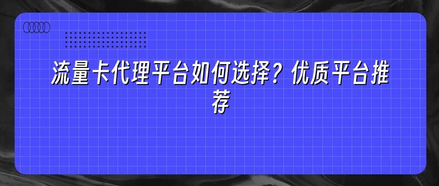 流量卡代理平台如何选择？优质平台推荐