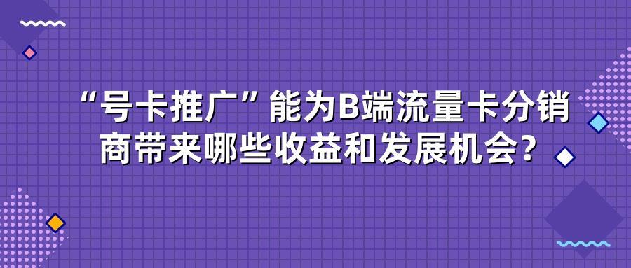 “号卡推广”能为B端流量卡分销商带来哪些收益和发展机会？