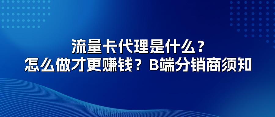 流量卡代理是什么？怎么做才更赚钱？B端分销商须知