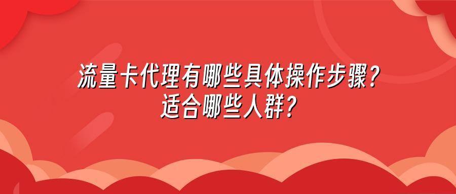 流量卡代理有哪些具体操作步骤？适合哪些人群？