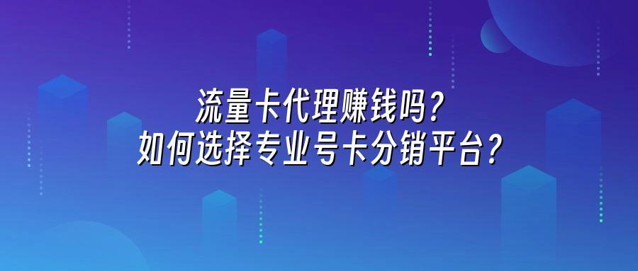 流量卡代理赚钱吗？如何选择专业号卡分销平台？
