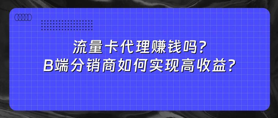 流量卡代理赚钱吗？B端分销商如何实现高收益？