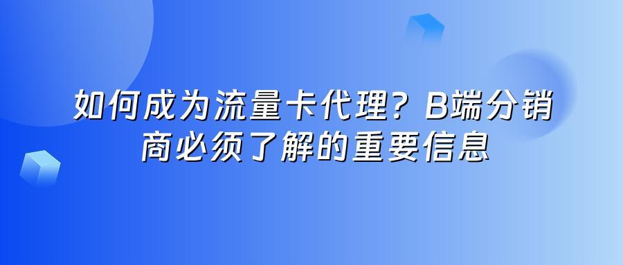 如何成为流量卡代理？B端分销商必须了解的重要信息