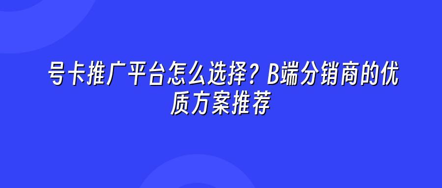 号卡推广平台怎么选择？B端分销商的优质方案推荐