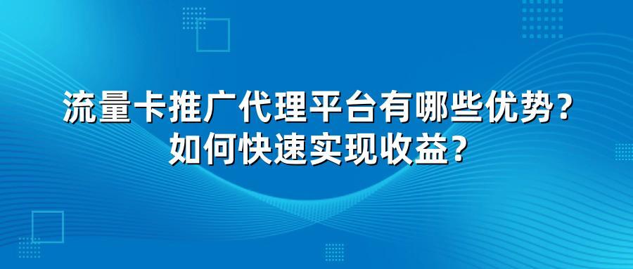 流量卡推广代理平台有哪些优势？如何快速实现收益？