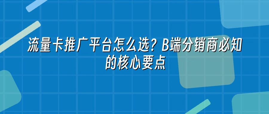 流量卡推广平台怎么选？B端分销商必知的核心要点
