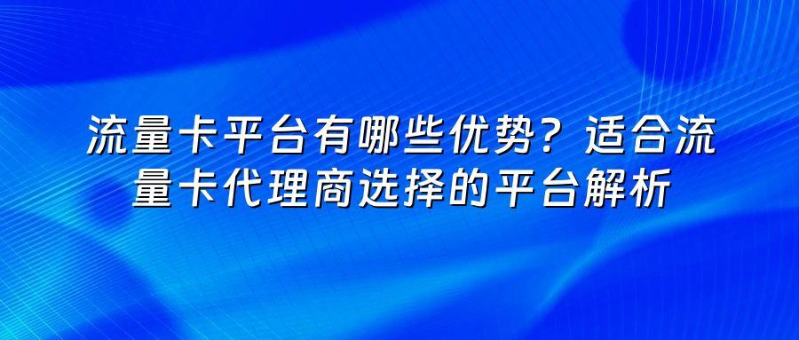 流量卡平台有哪些优势？适合流量卡代理商选择的平台解析