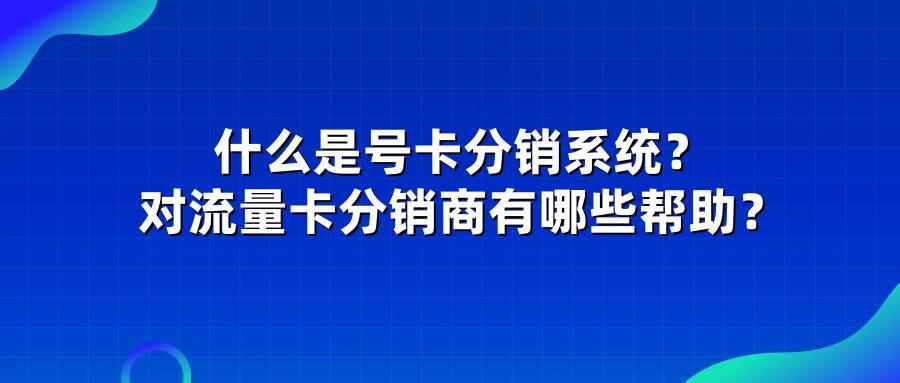 什么是号卡分销系统？对流量卡分销商有哪些帮助？