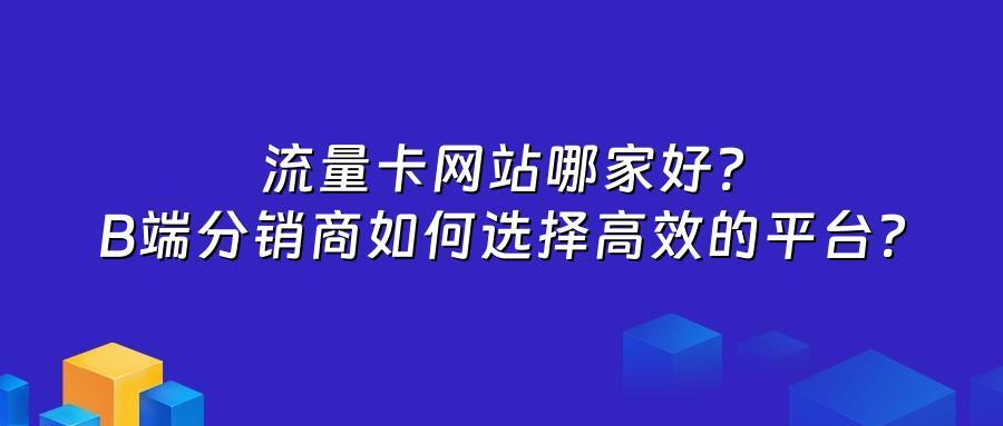 流量卡网站哪家好？B端分销商如何选择高效的平台？