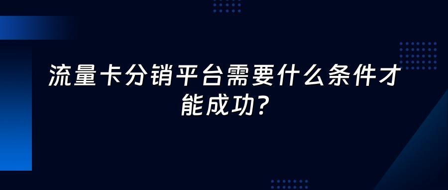 流量卡分销平台需要什么条件才能成功？