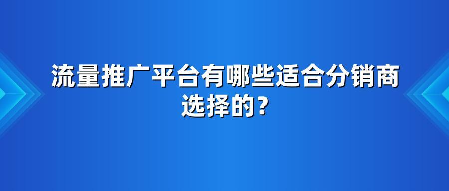 流量推广平台有哪些适合分销商选择的？