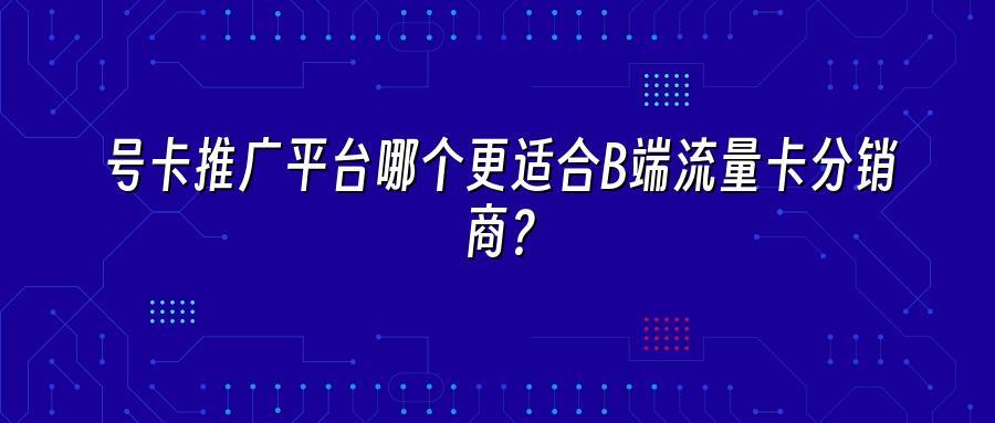 号卡推广平台哪个更适合B端流量卡分销商？