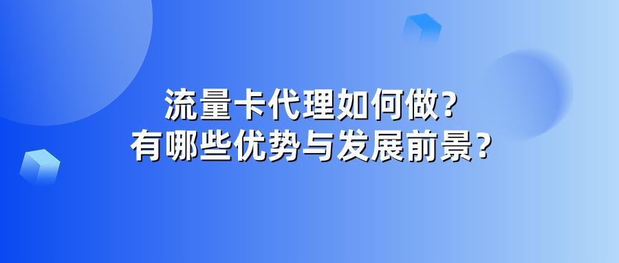 流量卡代理如何做？有哪些优势与发展前景？