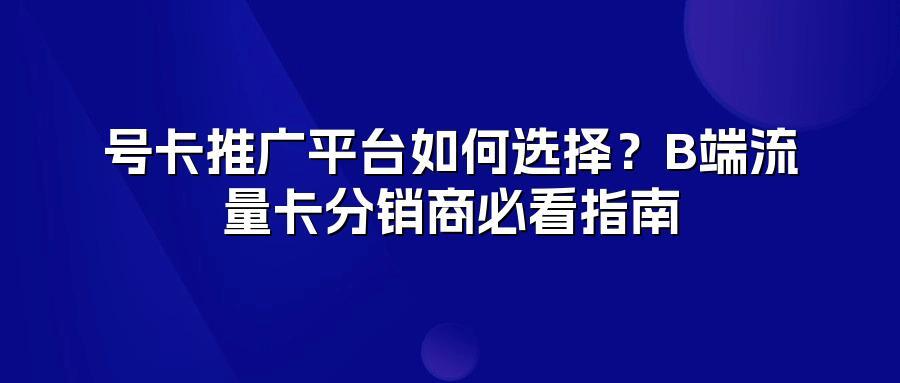号卡推广平台如何选择？B端流量卡分销商必看指南