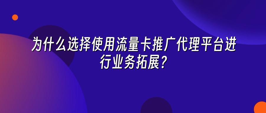 为什么选择使用流量卡推广代理平台进行业务拓展？