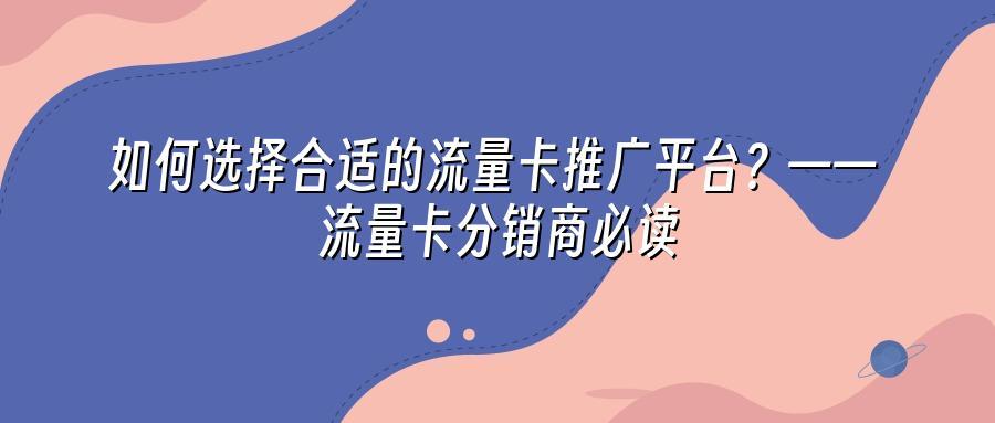 如何选择合适的流量卡推广平台？——流量卡分销商必读