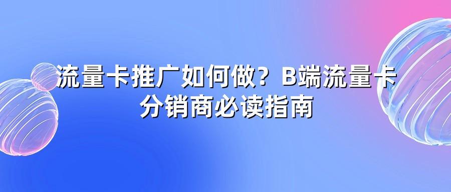 流量卡推广如何做？B端流量卡分销商必读指南