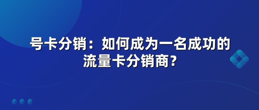 号卡分销：如何成为一名成功的流量卡分销商？
