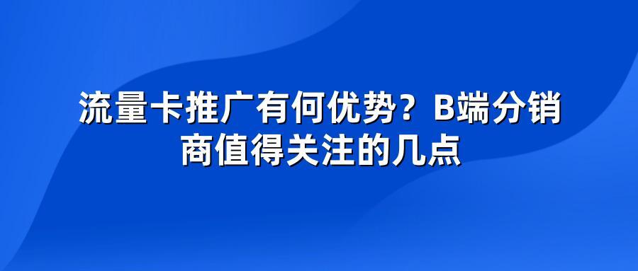 流量卡推广有何优势？B端分销商值得关注的几点