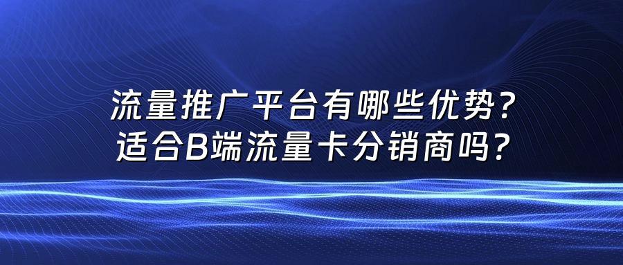 流量推广平台有哪些优势？适合B端流量卡分销商吗？
