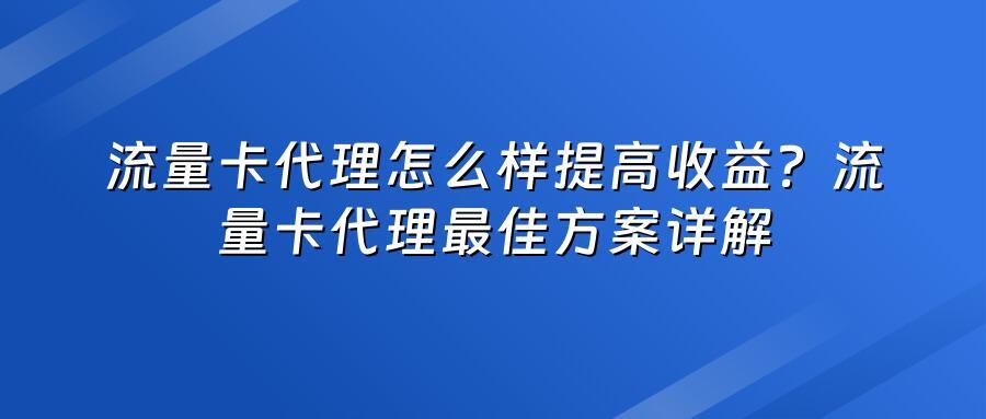 流量卡代理怎么样提高收益？流量卡代理最佳方案详解