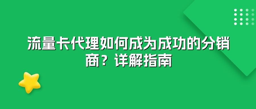 流量卡代理如何成为成功的分销商？详解指南