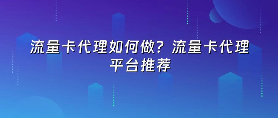 流量卡代理如何做？流量卡代理平台推荐