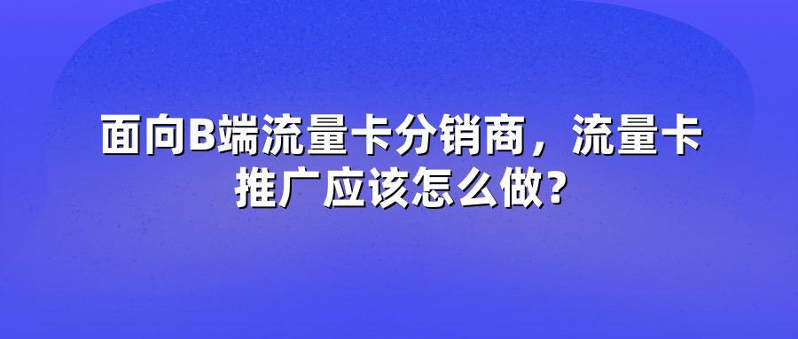 面向B端流量卡分销商，流量卡推广应该怎么做？