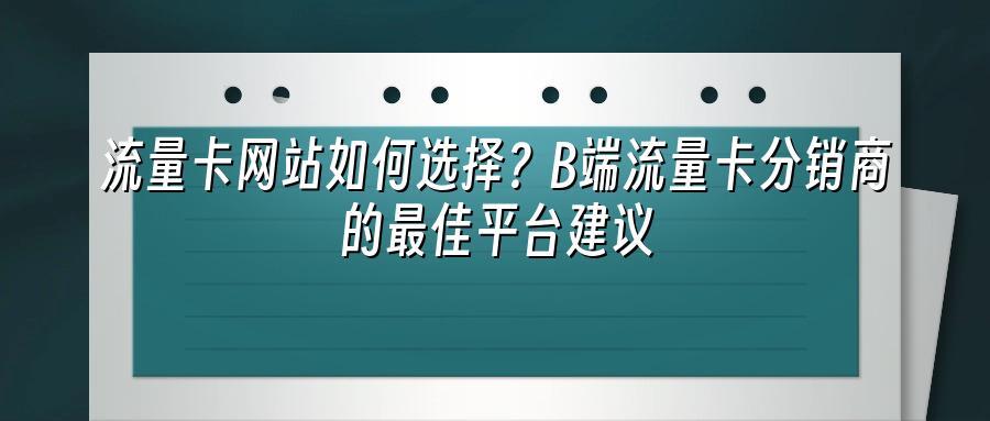 流量卡网站如何选择？B端流量卡分销商的最佳平台建议