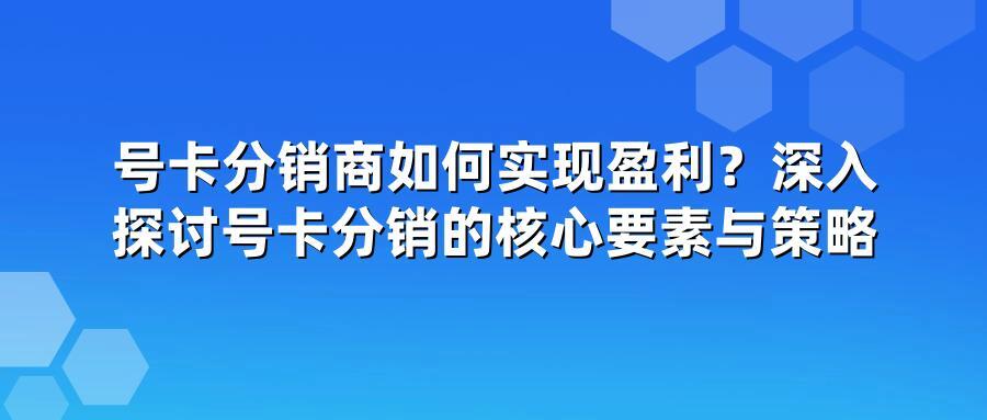 号卡分销商如何实现盈利？深入探讨号卡分销的核心要素与策略