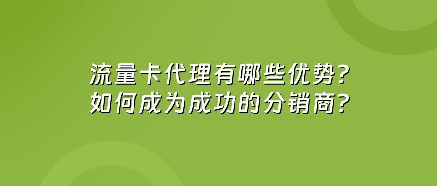 流量卡代理有哪些优势？如何成为成功的分销商？