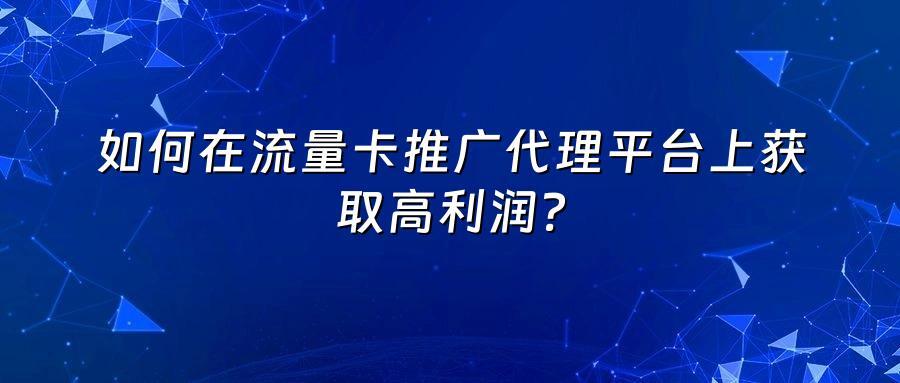 如何在流量卡推广代理平台上获取高利润？