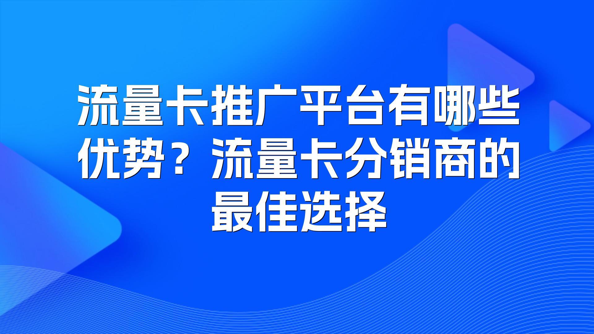 流量卡推广平台有哪些优势？流量卡分销商的最佳选择