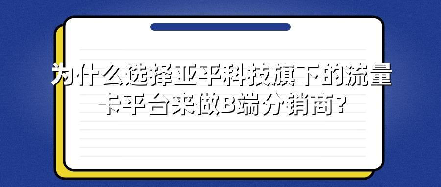 为什么选择亚平科技旗下的流量卡平台来做B端分销商？