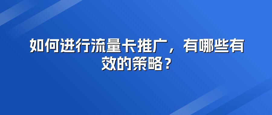 如何进行流量卡推广，有哪些有效的策略？