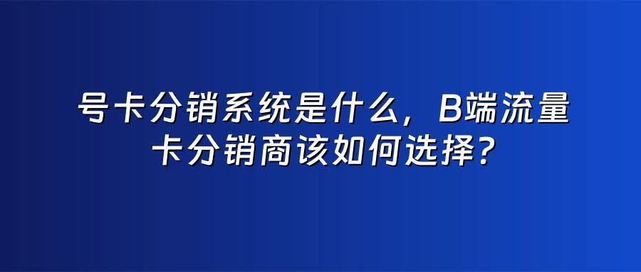 号卡分销系统是什么，B端流量卡分销商该如何选择？