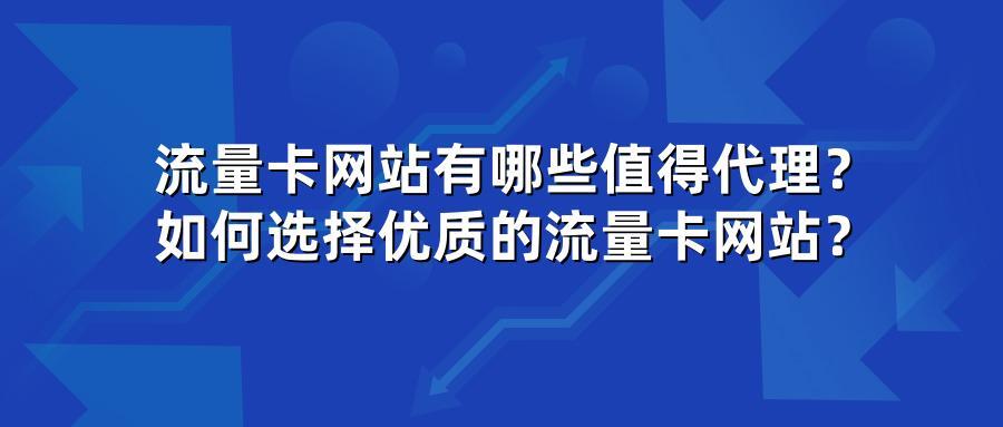 流量卡网站有哪些值得代理？如何选择优质的流量卡网站？