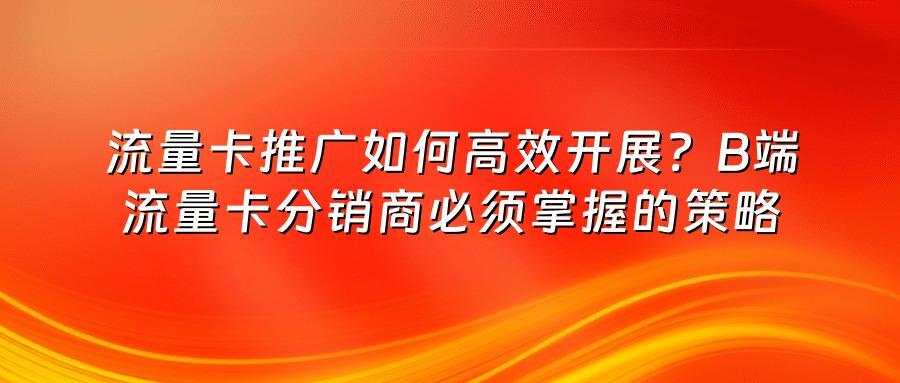 流量卡推广如何高效开展？B端流量卡分销商必须掌握的策略