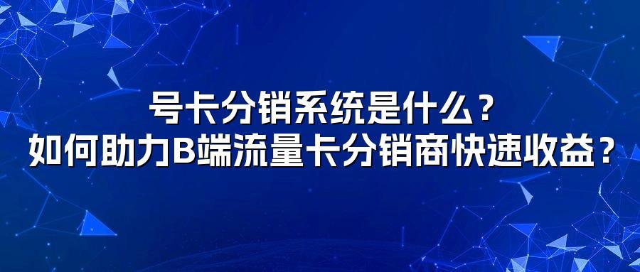 号卡分销系统是什么？如何助力B端流量卡分销商快速收益？