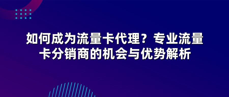如何成为流量卡代理？专业流量卡分销商的机会与优势解析