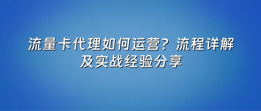 流量卡代理如何运营？流程详解及实战经验分享