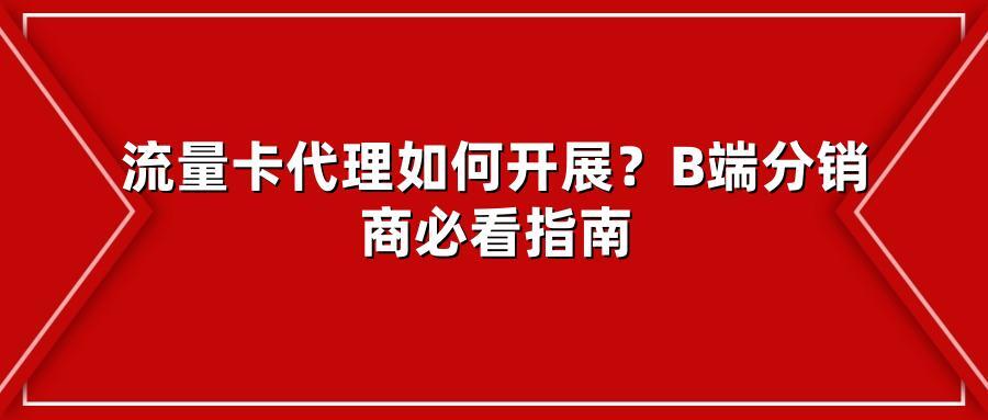 流量卡代理如何开展？B端分销商必看指南