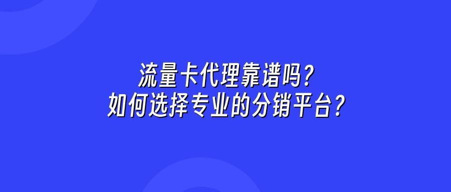 流量卡代理靠谱吗？如何选择专业的分销平台？