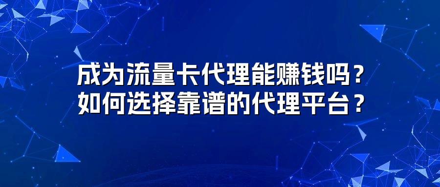 成为流量卡代理能赚钱吗？如何选择靠谱的代理平台？