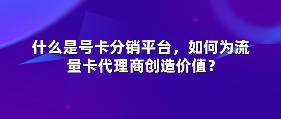 什么是号卡分销平台,如何为流量卡代理商创造价值?