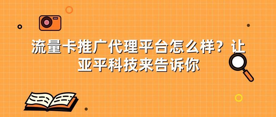 流量卡推广代理平台怎么样？让亚平科技来告诉你