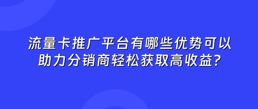 流量卡推广平台有哪些优势可以助力分销商轻松获取高收益？