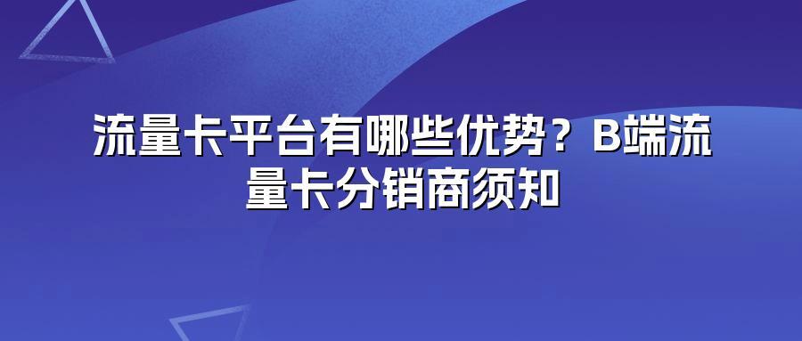 流量卡平台有哪些优势？B端流量卡分销商须知