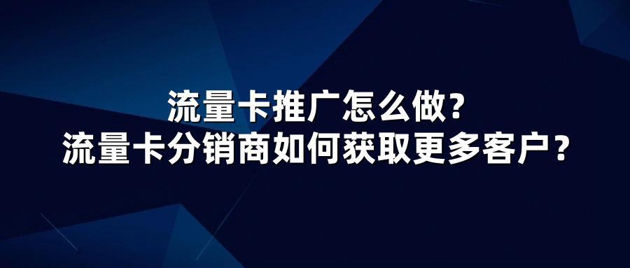 流量卡推广怎么做？流量卡分销商如何获取更多客户？